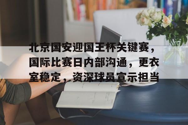 包含北京国安迎国王杯关键赛，国际比赛日内部沟通，更衣室稳定，资深球员宣示担当的词条-体育投注