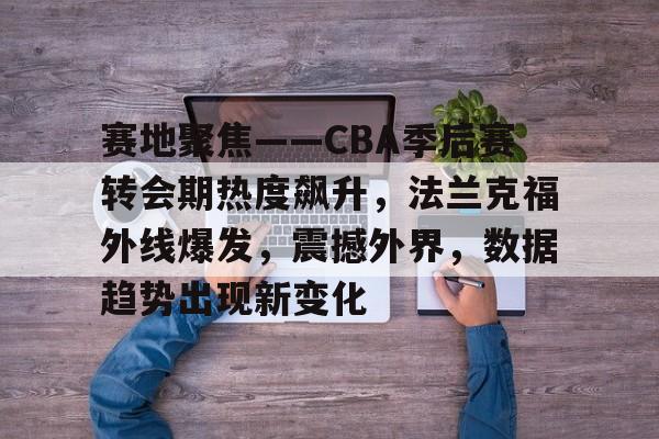关于赛地聚焦——CBA季后赛转会期热度飙升，法兰克福外线爆发，震撼外界，数据趋势出现新变化的信息-英雄联盟竞猜