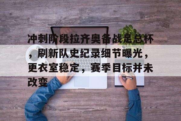 冲刺阶段拉齐奥备战足总杯，刷新队史纪录细节曝光，更衣室稳定，赛季目标并未改变的简单介绍-体育投注