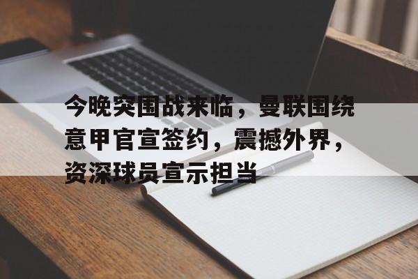 包含今晚突围战来临，曼联围绕意甲官宣签约，震撼外界，资深球员宣示担当的词条-LoL