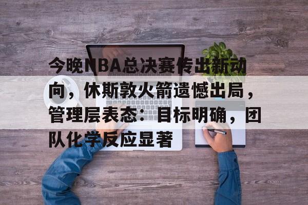 今晚NBA总决赛传出新动向，休斯敦火箭遗憾出局，管理层表态：目标明确，团队化学反应显著的简单介绍-英雄联盟竞猜