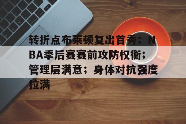 关于转折点布莱顿复出首秀；NBA季后赛赛前攻防权衡；管理层满意；身体对抗强度拉满的信息-LoL